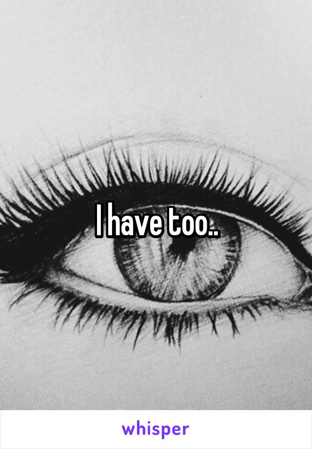 I have too..