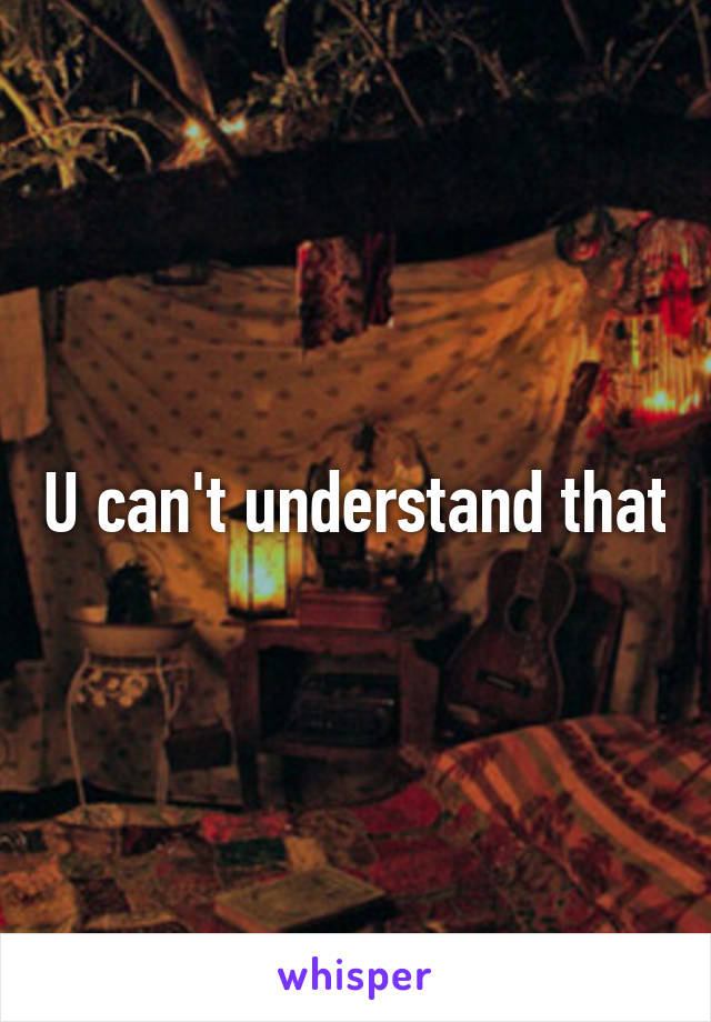 U can't understand that
