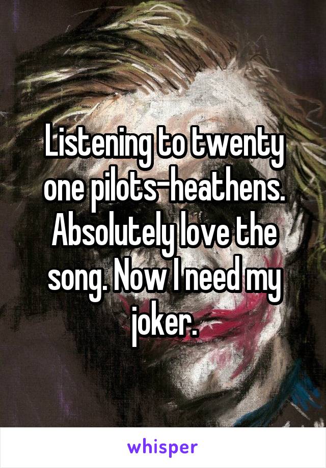 Listening to twenty one pilots-heathens. Absolutely love the song. Now I need my joker.