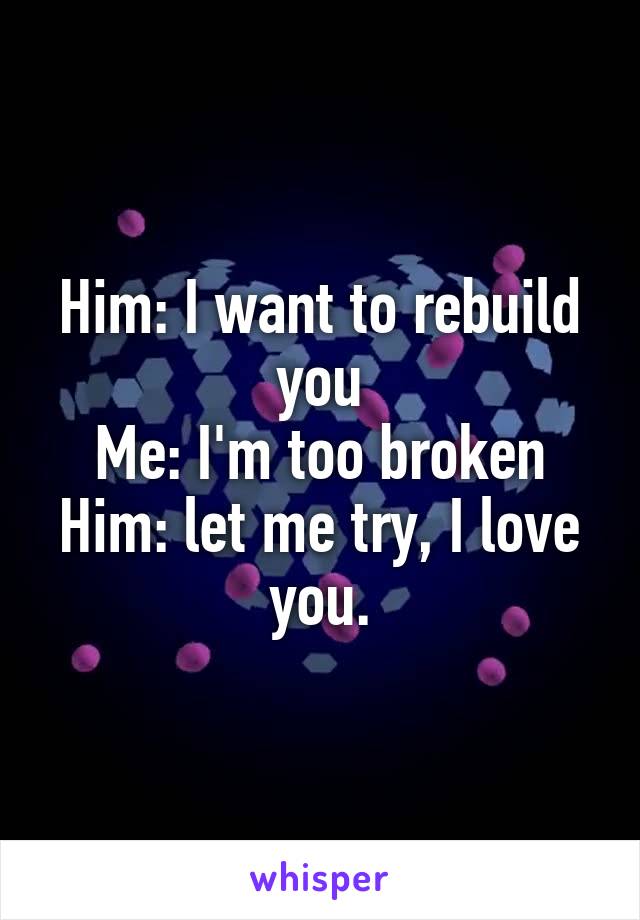 Him: I want to rebuild you
Me: I'm too broken
Him: let me try, I love you.