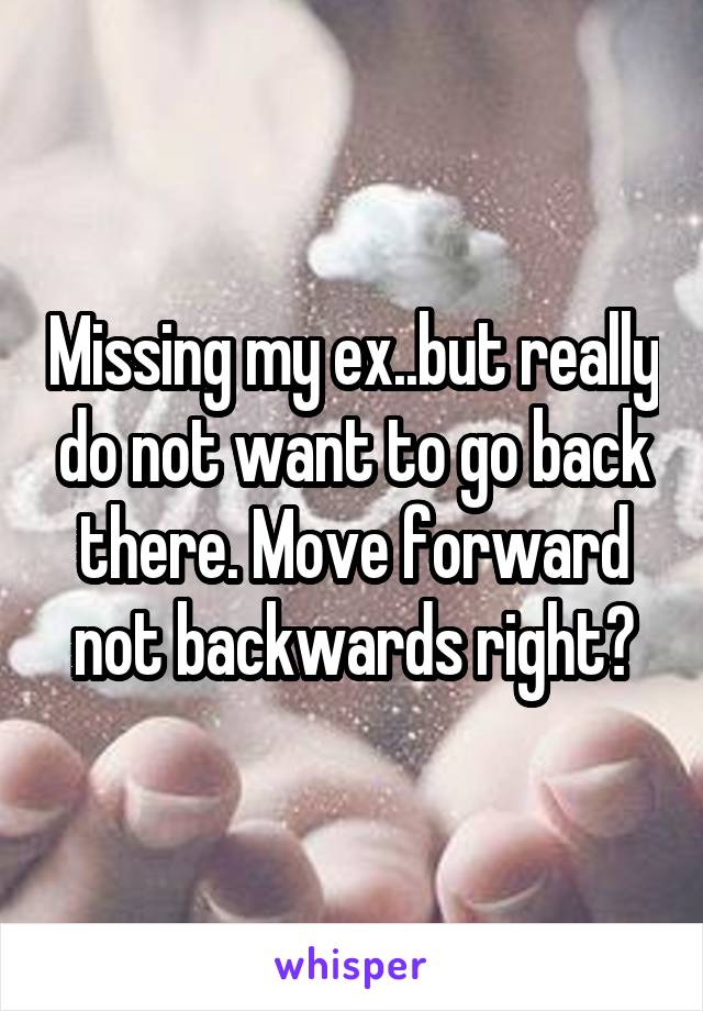 Missing my ex..but really do not want to go back there. Move forward not backwards right?