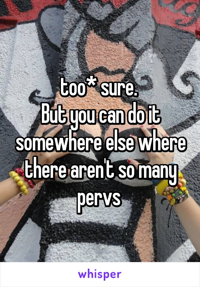 too* sure. 
But you can do it somewhere else where there aren't so many pervs 
