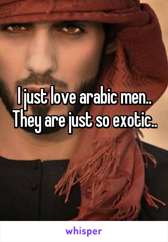 I just love arabic men.. They are just so exotic.. 
