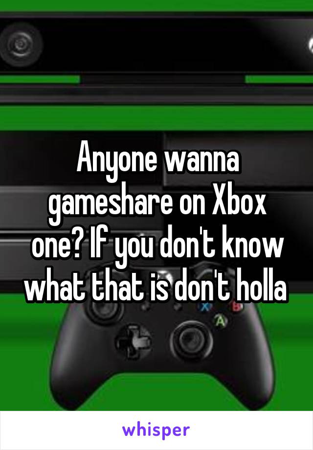 Anyone wanna gameshare on Xbox one? If you don't know what that is don't holla 