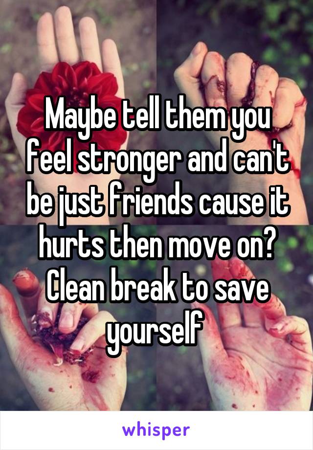 Maybe tell them you feel stronger and can't be just friends cause it hurts then move on? Clean break to save yourself 