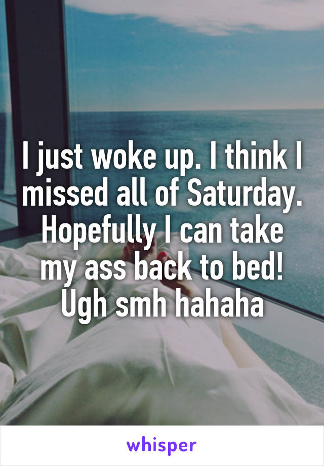 I just woke up. I think I missed all of Saturday. Hopefully I can take my ass back to bed! Ugh smh hahaha