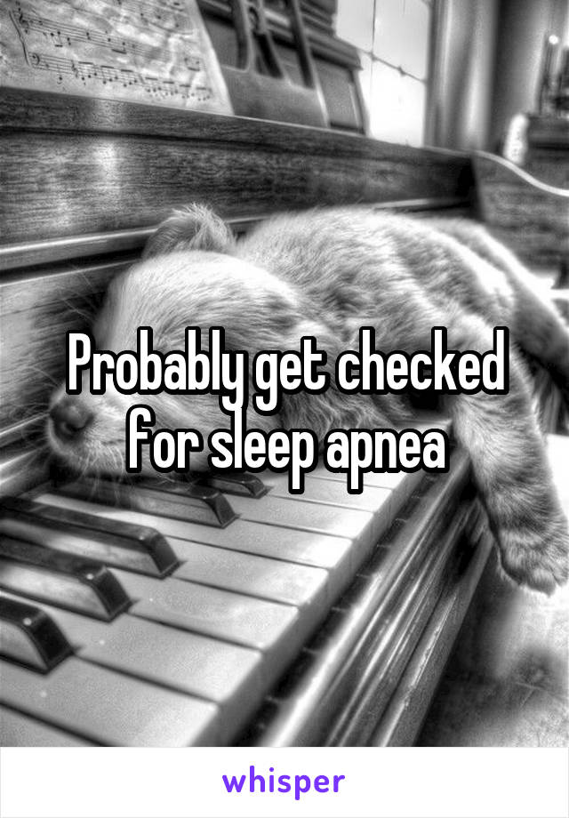 Probably get checked for sleep apnea