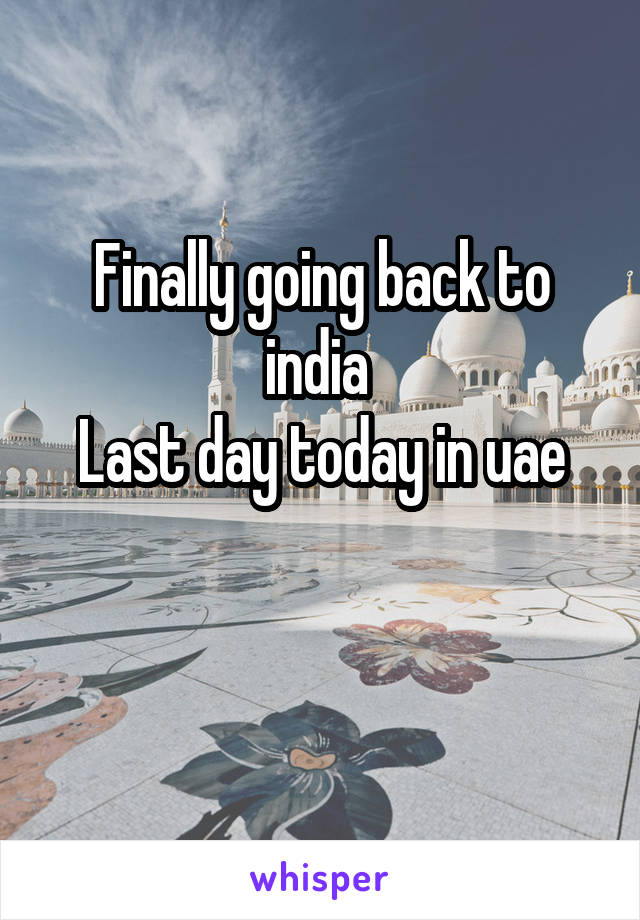 Finally going back to india 
Last day today in uae

