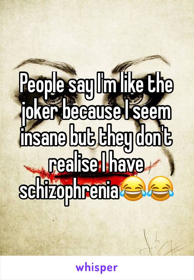 People say I'm like the joker because I seem insane but they don't realise I have schizophrenia😂😂