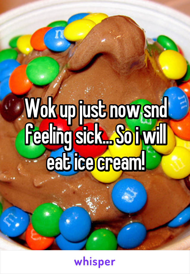 Wok up just now snd feeling sick... So i will eat ice cream!
