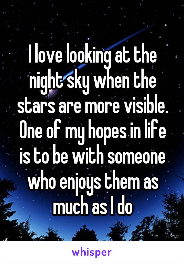 I love looking at the night sky when the stars are more visible. One of my hopes in life is to be with someone who enjoys them as much as I do