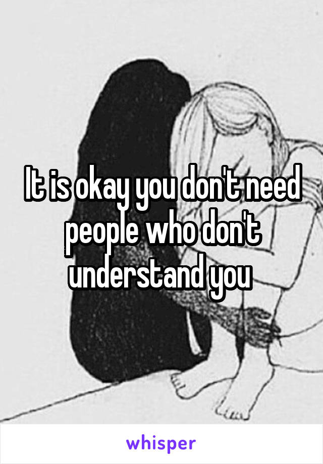 It is okay you don't need people who don't understand you 