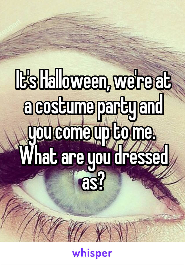 It's Halloween, we're at a costume party and you come up to me.  What are you dressed as?
