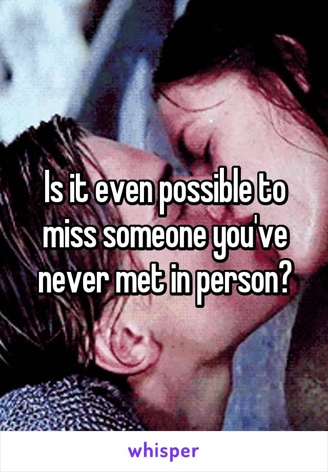 Is it even possible to miss someone you've never met in person?