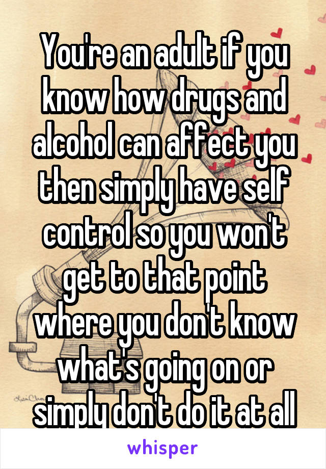 You're an adult if you know how drugs and alcohol can affect you then simply have self control so you won't get to that point where you don't know what's going on or simply don't do it at all