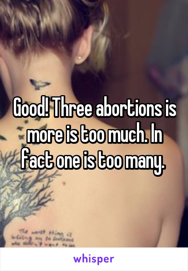 Good! Three abortions is more is too much. In fact one is too many. 