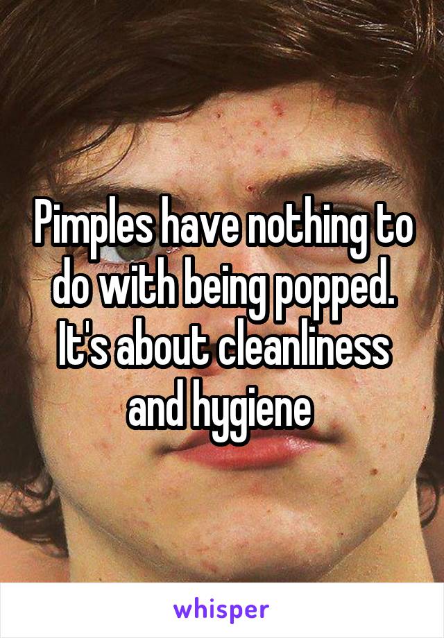 Pimples have nothing to do with being popped. It's about cleanliness and hygiene 