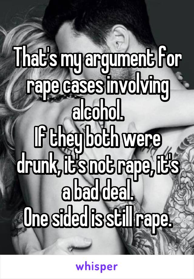 That's my argument for rape cases involving alcohol.
If they both were drunk, it's not rape, it's a bad deal.
One sided is still rape.