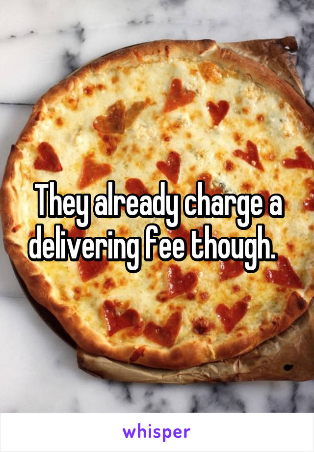 They already charge a delivering fee though.  