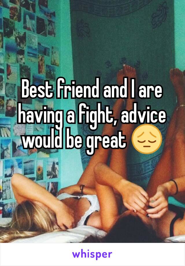 Best friend and I are having a fight, advice would be great 😔