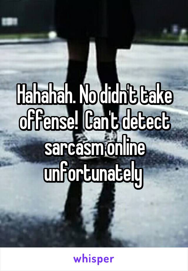 Hahahah. No didn't take offense!  Can't detect sarcasm online unfortunately 