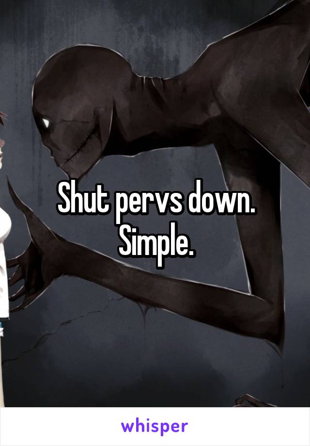 Shut pervs down. Simple.