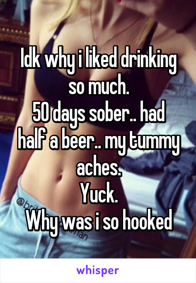 Idk why i liked drinking so much.
50 days sober.. had half a beer.. my tummy aches.
Yuck.
Why was i so hooked