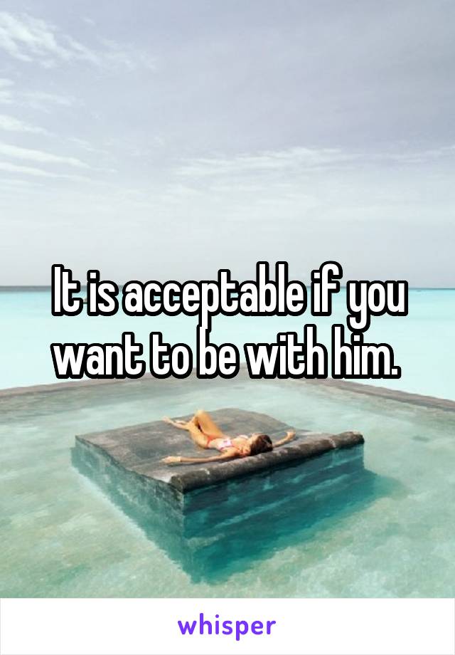 It is acceptable if you want to be with him. 