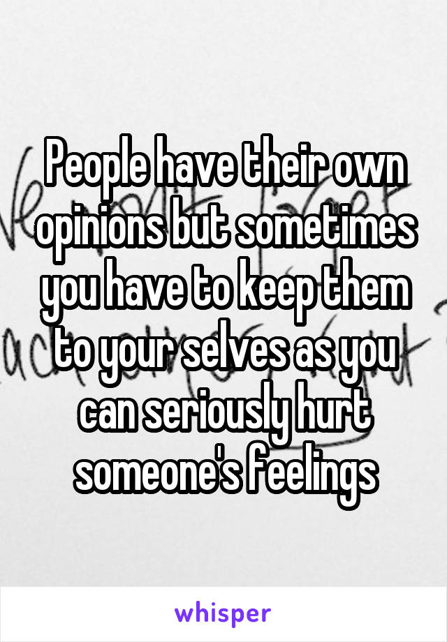 People have their own opinions but sometimes you have to keep them to your selves as you can seriously hurt someone's feelings