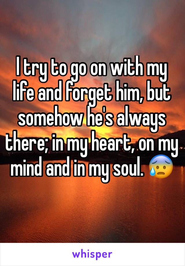 I try to go on with my life and forget him, but somehow he's always there; in my heart, on my mind and in my soul. 😰