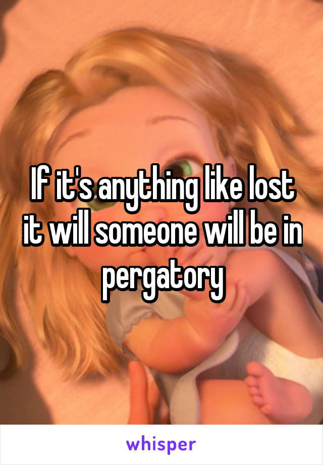 If it's anything like lost it will someone will be in pergatory