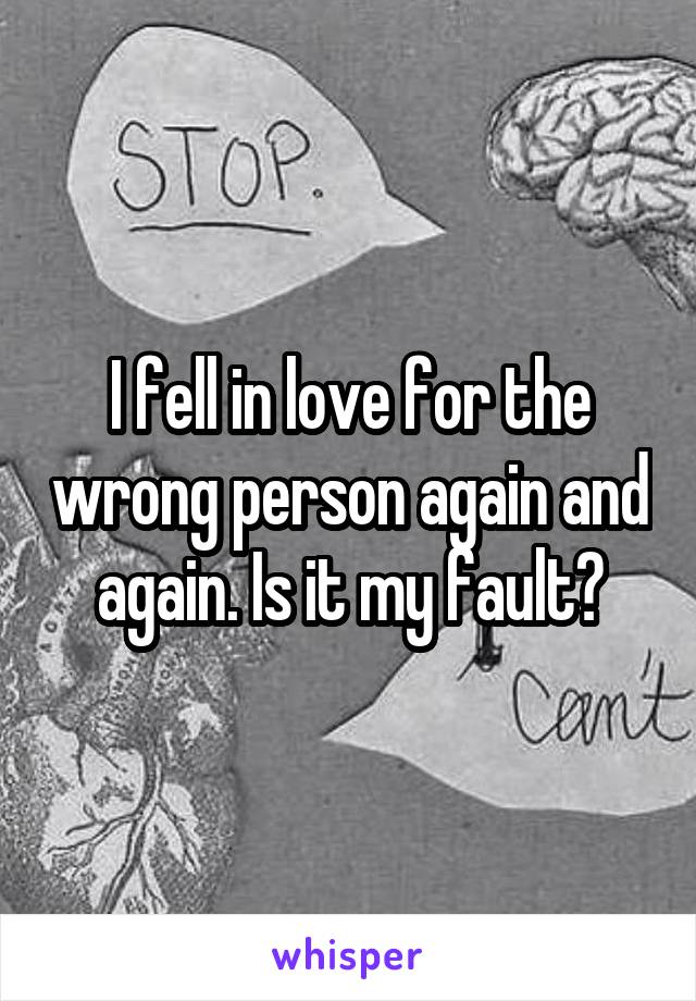 I fell in love for the wrong person again and again. Is it my fault?
