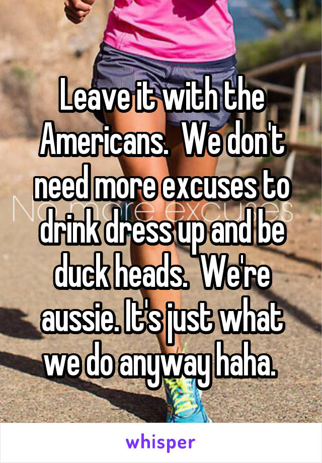 Leave it with the Americans.  We don't need more excuses to drink dress up and be duck heads.  We're aussie. It's just what we do anyway haha. 