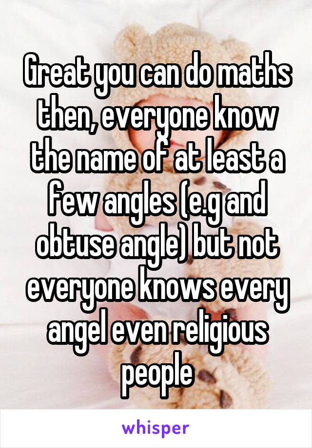Great you can do maths then, everyone know the name of at least a few angles (e.g and obtuse angle) but not everyone knows every angel even religious people