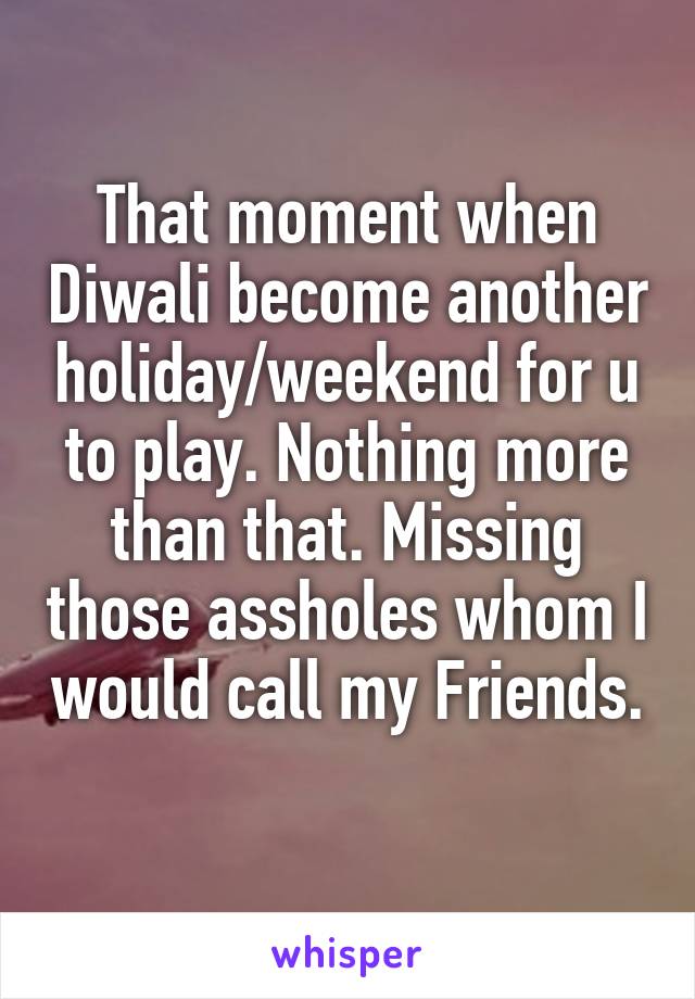 That moment when Diwali become another holiday/weekend for u to play. Nothing more than that. Missing those assholes whom I would call my Friends. 