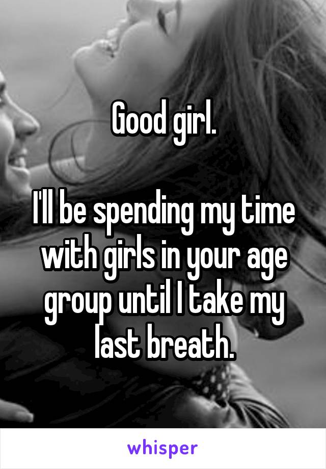 Good girl.

I'll be spending my time with girls in your age group until I take my last breath.