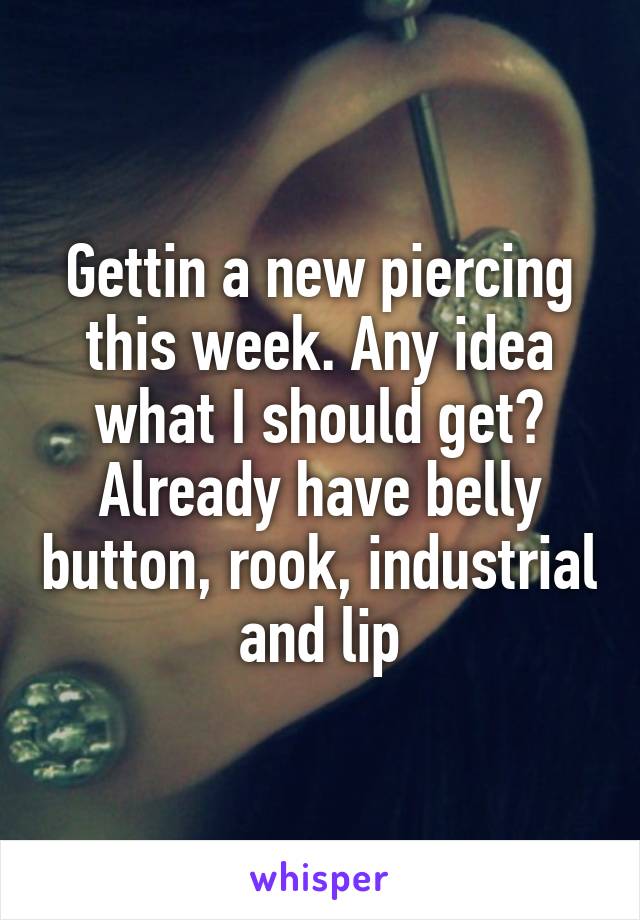 Gettin a new piercing this week. Any idea what I should get? Already have belly button, rook, industrial and lip