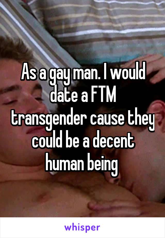As a gay man. I would date a FTM transgender cause they could be a decent human being 
