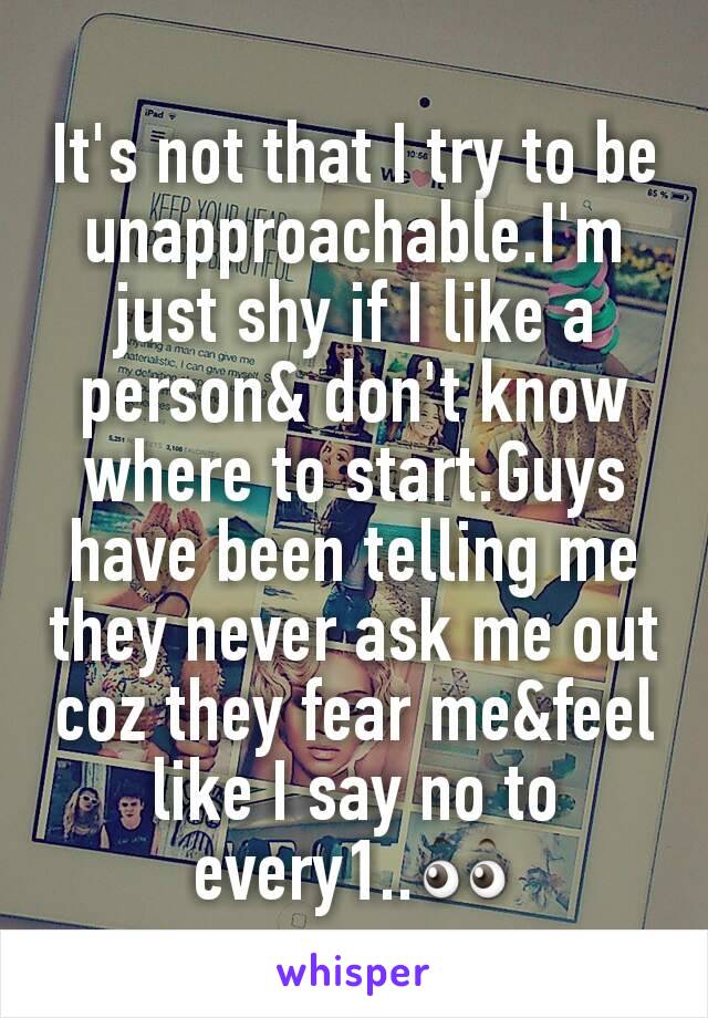 It's not that I try to be unapproachable.I'm just shy if I like a person& don't know where to start.Guys have been telling me they never ask me out coz they fear me&feel like I say no to every1..👀