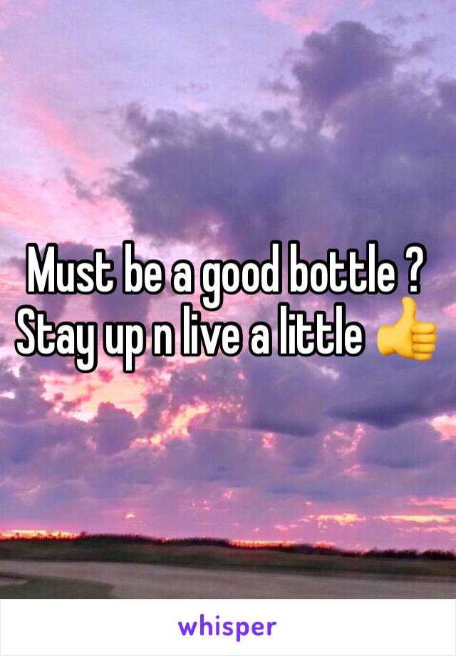 Must be a good bottle ? Stay up n live a little 👍
