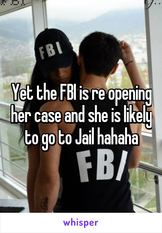 Yet the FBI is re opening her case and she is likely to go to Jail hahaha