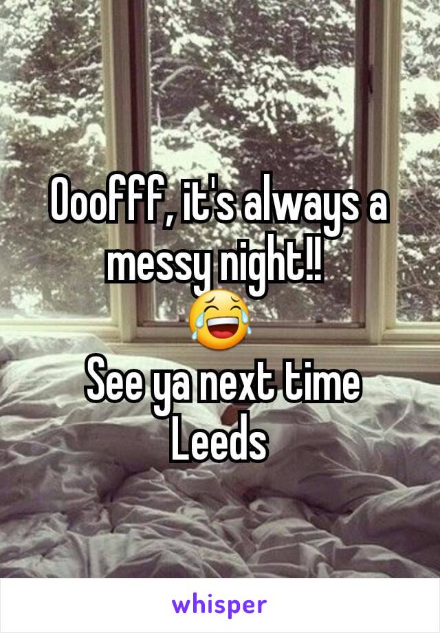 Ooofff, it's always a messy night!! 
😂
 See ya next time Leeds