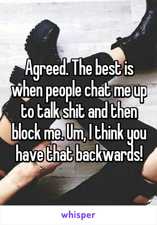 Agreed. The best is when people chat me up to talk shit and then block me. Um, I think you have that backwards!