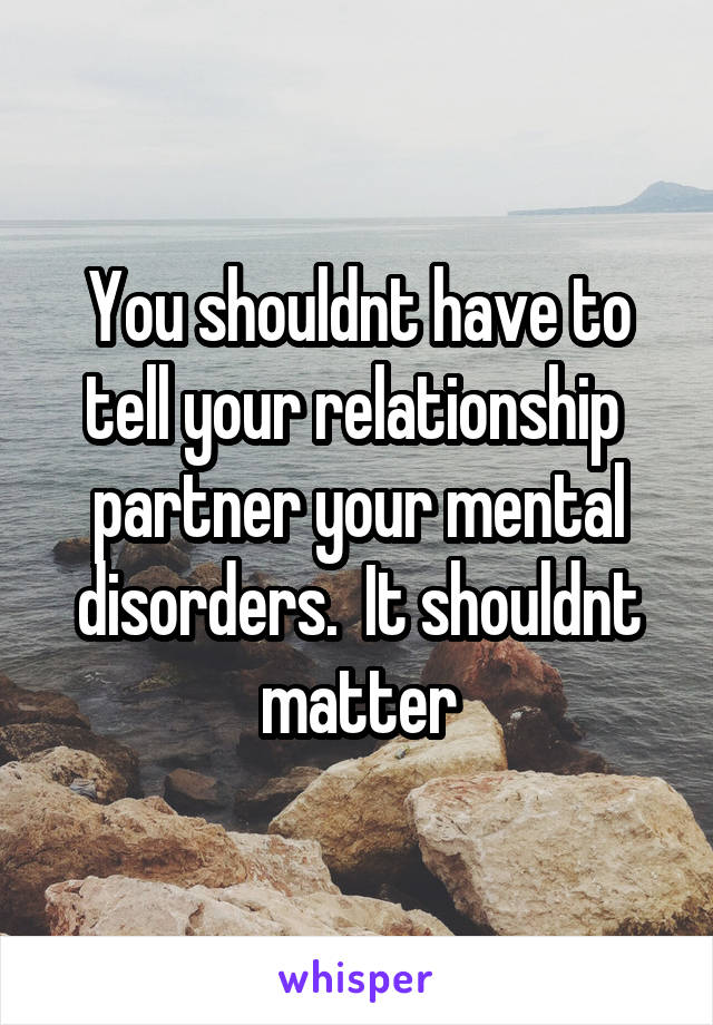 You shouldnt have to tell your relationship  partner your mental disorders.  It shouldnt matter