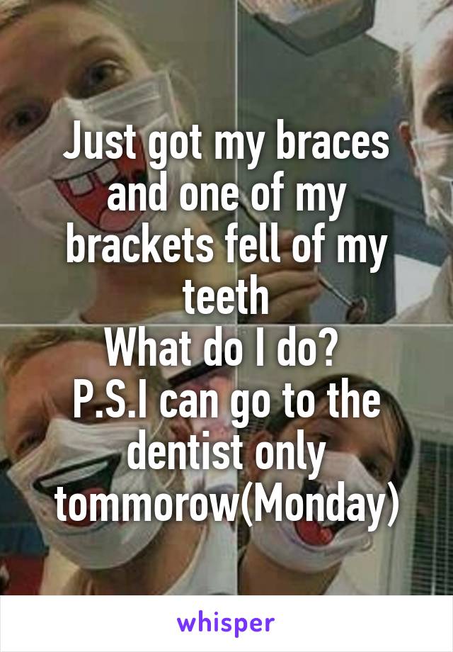 Just got my braces and one of my brackets fell of my teeth
What do I do? 
P.S.I can go to the dentist only tommorow(Monday)