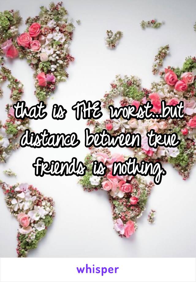 that is THE worst...but distance between true friends is nothing.