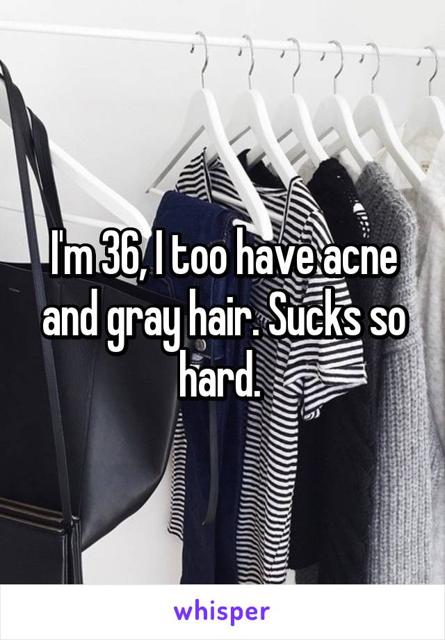I'm 36, I too have acne and gray hair. Sucks so hard. 