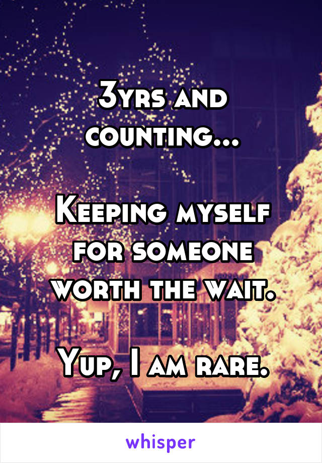3yrs and counting...

Keeping myself for someone
worth the wait.

Yup, I am rare.