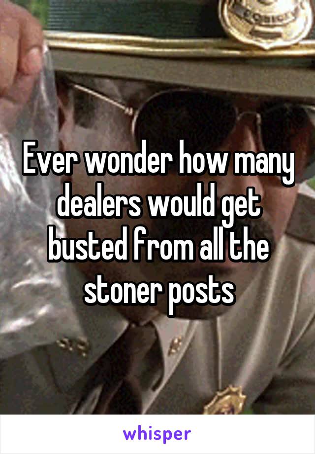 Ever wonder how many dealers would get busted from all the stoner posts