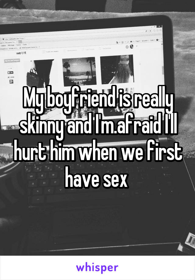 My boyfriend is really skinny and I'm.afraid I'll hurt him when we first have sex 